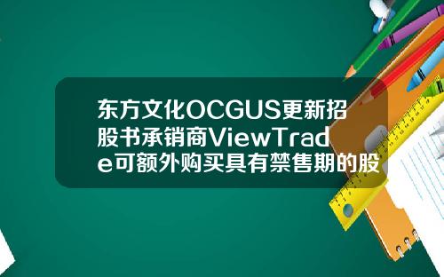 东方文化OCGUS更新招股书承销商ViewTrade可额外购买具有禁售期的股票