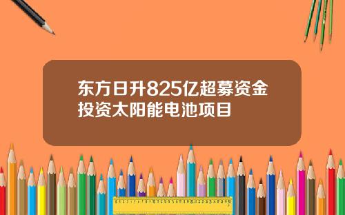 东方日升825亿超募资金投资太阳能电池项目