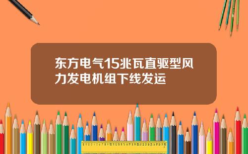 东方电气15兆瓦直驱型风力发电机组下线发运