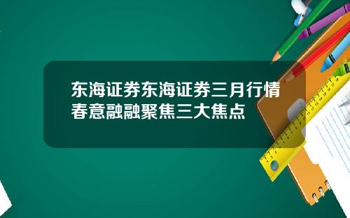 东海证券东海证券三月行情春意融融聚焦三大焦点