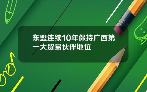 东盟连续10年保持广西第一大贸易伙伴地位