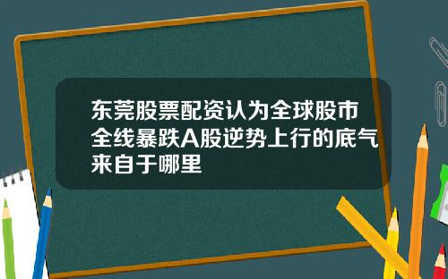 东莞股票配资认为全球股市全线暴跌A股逆势上行的底气来自于哪里