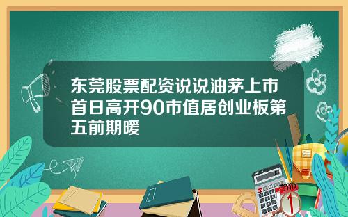 东莞股票配资说说油茅上市首日高开90市值居创业板第五前期暖