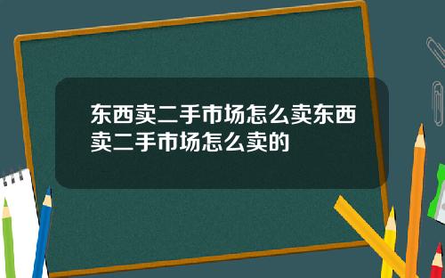 东西卖二手市场怎么卖东西卖二手市场怎么卖的