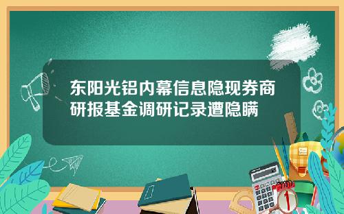 东阳光铝内幕信息隐现券商研报基金调研记录遭隐瞒
