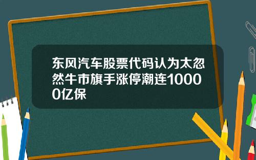 东风汽车股票代码认为太忽然牛市旗手涨停潮连10000亿保