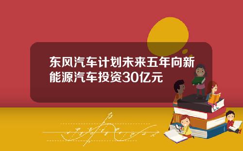 东风汽车计划未来五年向新能源汽车投资30亿元