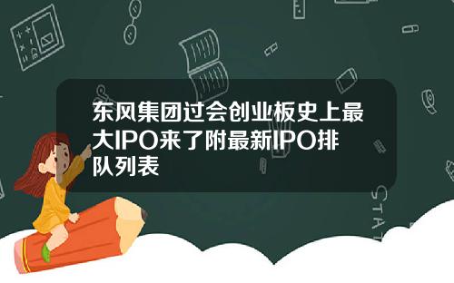 东风集团过会创业板史上最大IPO来了附最新IPO排队列表