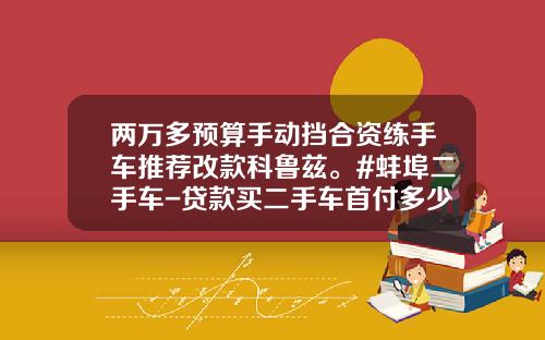 两万多预算手动挡合资练手车推荐改款科鲁兹。#蚌埠二手车-贷款买二手车首付多少【新闻】.