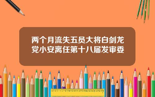 两个月流失五员大将白剑龙党小安离任第十八届发审委