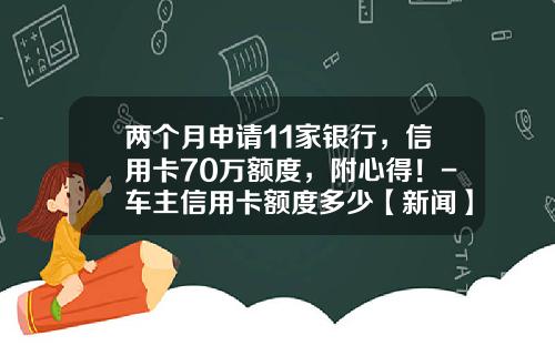 两个月申请11家银行，信用卡70万额度，附心得！-车主信用卡额度多少【新闻】.