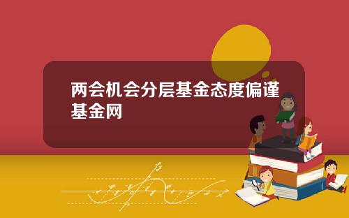 两会机会分层基金态度偏谨基金网