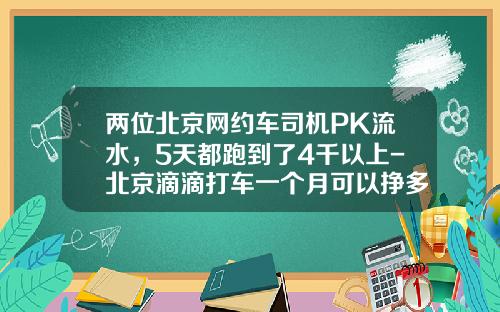 两位北京网约车司机PK流水，5天都跑到了4千以上-北京滴滴打车一个月可以挣多少【新闻】.