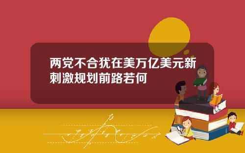 两党不合犹在美万亿美元新刺激规划前路若何