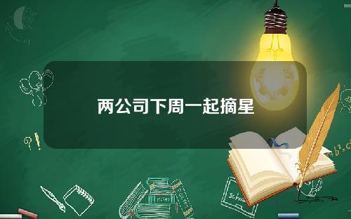 两公司下周一起摘星