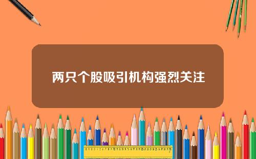 两只个股吸引机构强烈关注