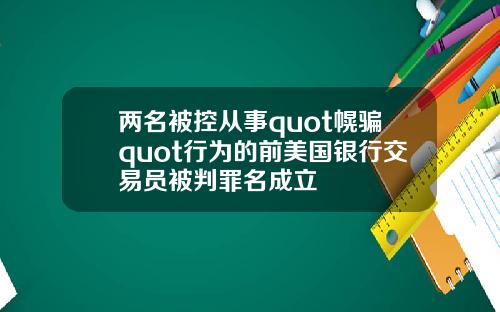 两名被控从事quot幌骗quot行为的前美国银行交易员被判罪名成立