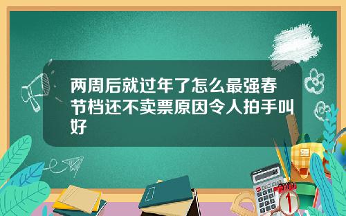 两周后就过年了怎么最强春节档还不卖票原因令人拍手叫好