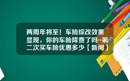 两周年将至！车险综改效果显现，你的车险降费了吗-第二次买车险优惠多少【新闻】.