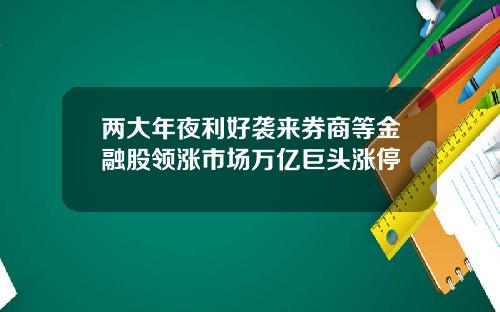 两大年夜利好袭来券商等金融股领涨市场万亿巨头涨停