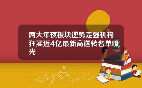 两大年夜板块逆势走强机构狂买近4亿最新高送转名单曝光