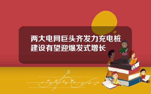 两大电网巨头齐发力充电桩建设有望迎爆发式增长