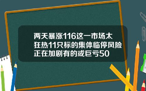 两天暴涨116这一市场太狂热11只标的集体临停风险正在加剧有的或巨亏50