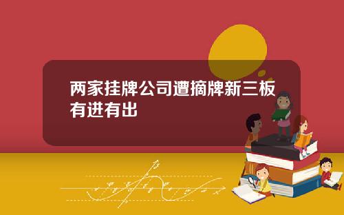 两家挂牌公司遭摘牌新三板有进有出