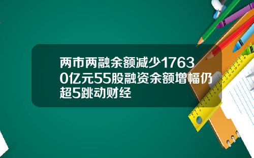 两市两融余额减少17630亿元55股融资余额增幅仍超5跳动财经