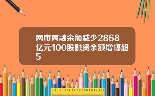 两市两融余额减少2868亿元100股融资余额增幅超5