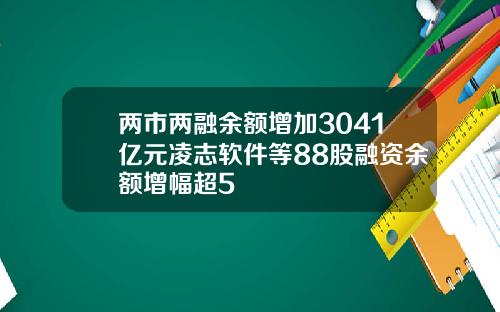 两市两融余额增加3041亿元凌志软件等88股融资余额增幅超5