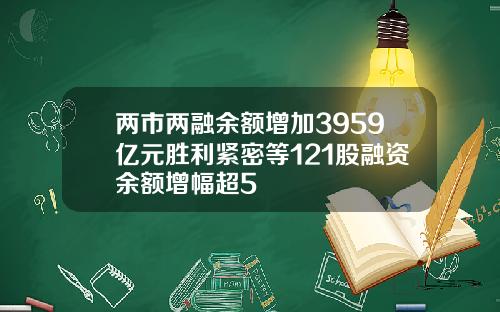 两市两融余额增加3959亿元胜利紧密等121股融资余额增幅超5