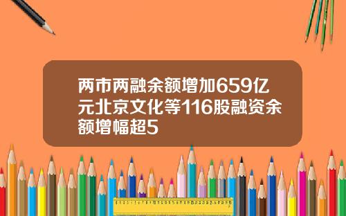 两市两融余额增加659亿元北京文化等116股融资余额增幅超5