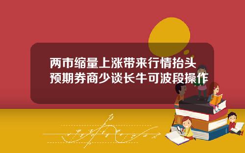 两市缩量上涨带来行情抬头预期券商少谈长牛可波段操作