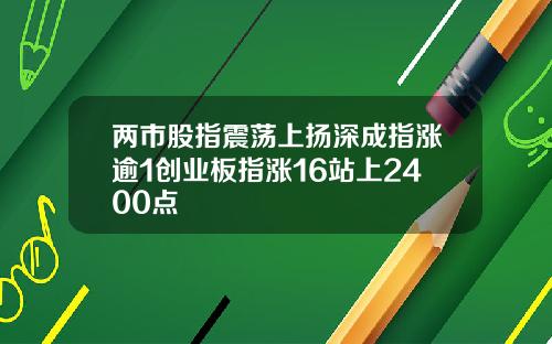 两市股指震荡上扬深成指涨逾1创业板指涨16站上2400点