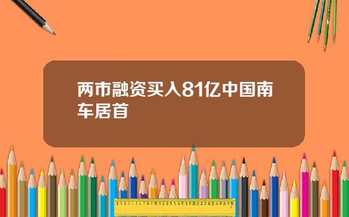 两市融资买入81亿中国南车居首