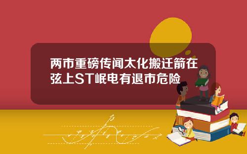 两市重磅传闻太化搬迁箭在弦上ST岷电有退市危险