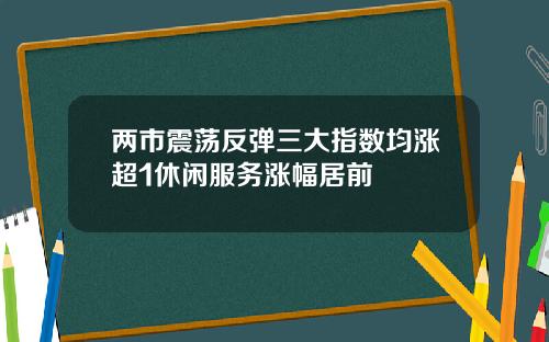 两市震荡反弹三大指数均涨超1休闲服务涨幅居前