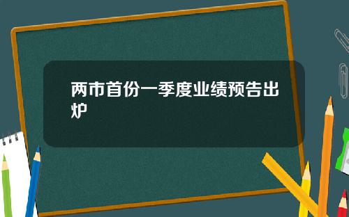 两市首份一季度业绩预告出炉