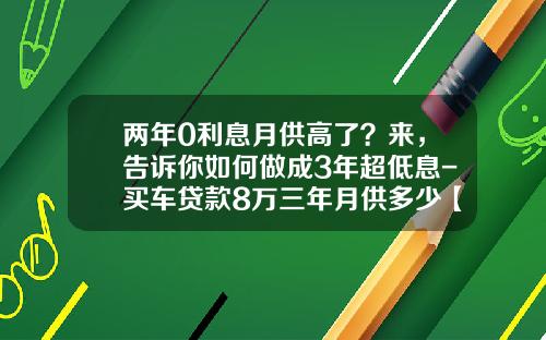 两年0利息月供高了？来，告诉你如何做成3年超低息-买车贷款8万三年月供多少【新闻】