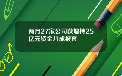 两月27家公司获增持25亿元资金八成被套
