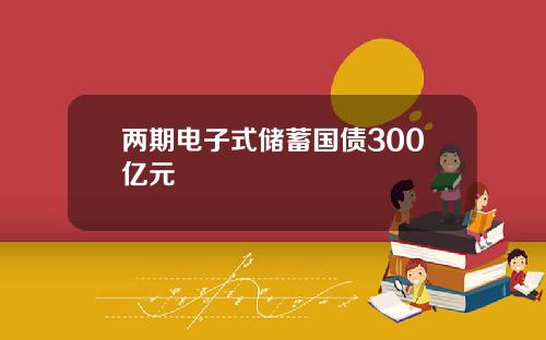 两期电子式储蓄国债300亿元