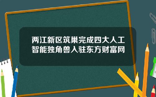 两江新区筑巢完成四大人工智能独角兽入驻东方财富网