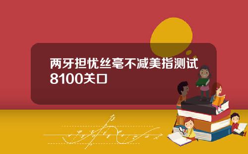 两牙担忧丝毫不减美指测试8100关口