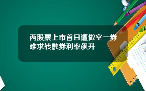 两股票上市首日遭做空一券难求转融券利率飙升