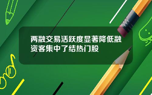 两融交易活跃度显著降低融资客集中了结热门股