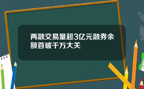 两融交易量超3亿元融券余额首破千万大关