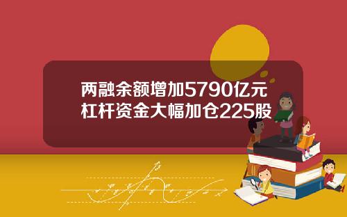 两融余额增加5790亿元杠杆资金大幅加仓225股