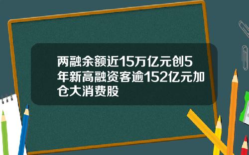 两融余额近15万亿元创5年新高融资客逾152亿元加仓大消费股