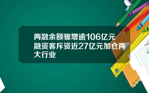 两融余额骤增逾106亿元融资客斥资近27亿元加仓两大行业